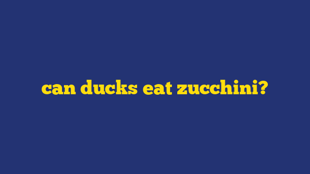 can ducks eat zucchini?